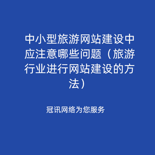 中小型旅游网站建设中应注意哪些问题（旅游行业进行网站建设的方法）